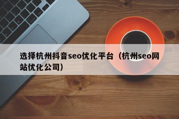選擇杭州抖音seo優(yōu)化平臺(tái)(杭州seo網(wǎng)站優(yōu)化公司)
